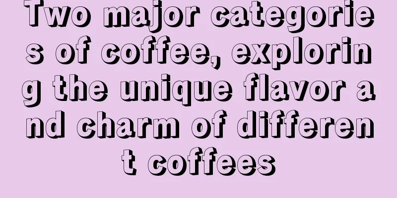 Two major categories of coffee, exploring the unique flavor and charm of different coffees