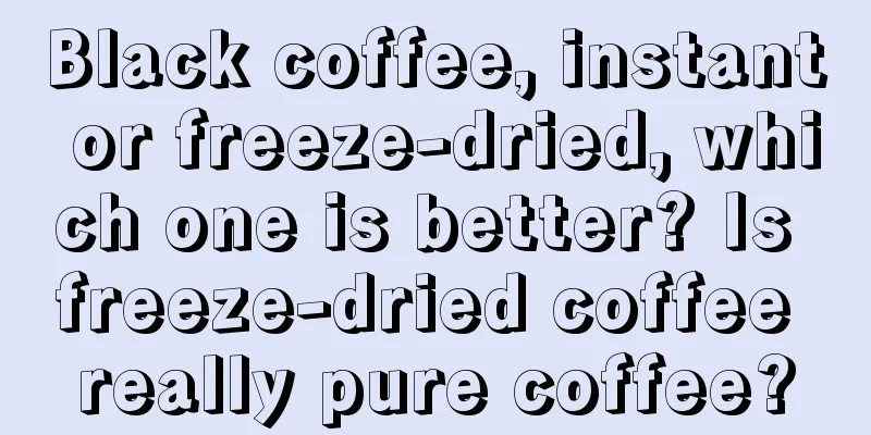 Black coffee, instant or freeze-dried, which one is better? Is freeze-dried coffee really pure coffee?