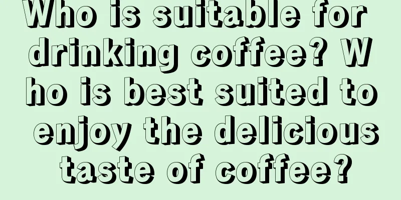 Who is suitable for drinking coffee? Who is best suited to enjoy the delicious taste of coffee?