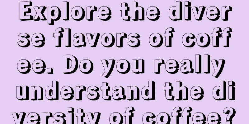 Explore the diverse flavors of coffee. Do you really understand the diversity of coffee?