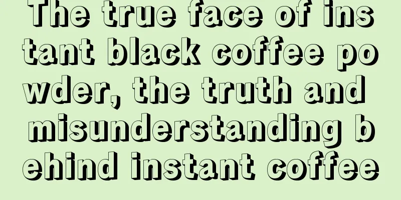 The true face of instant black coffee powder, the truth and misunderstanding behind instant coffee