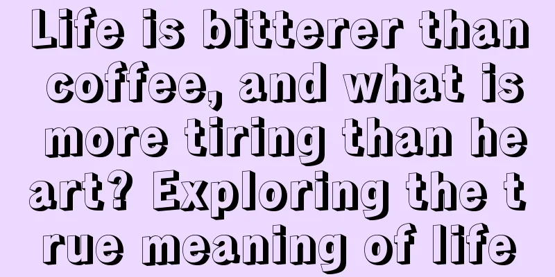 Life is bitterer than coffee, and what is more tiring than heart? Exploring the true meaning of life