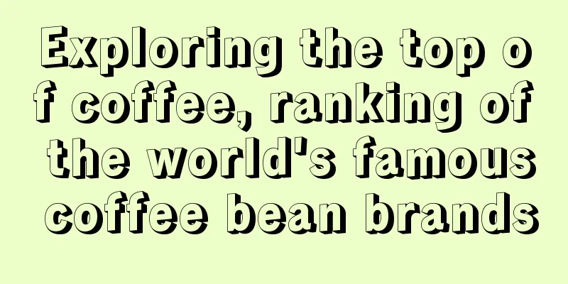 Exploring the top of coffee, ranking of the world's famous coffee bean brands