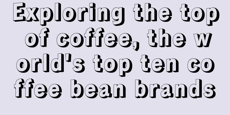 Exploring the top of coffee, the world's top ten coffee bean brands