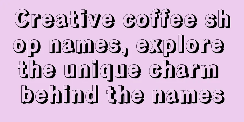 Creative coffee shop names, explore the unique charm behind the names