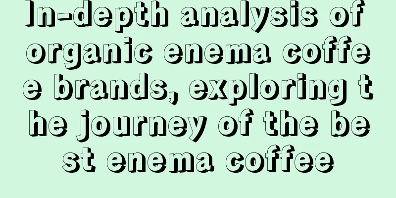 In-depth analysis of organic enema coffee brands, exploring the journey of the best enema coffee