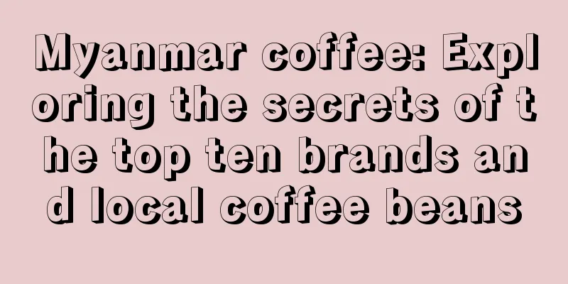 Myanmar coffee: Exploring the secrets of the top ten brands and local coffee beans