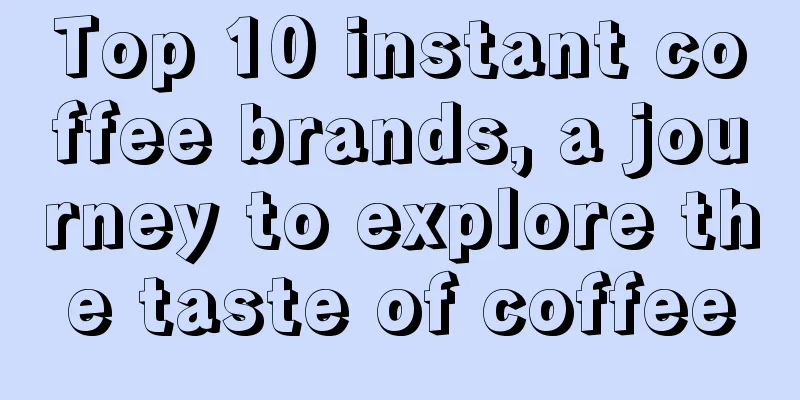 Top 10 instant coffee brands, a journey to explore the taste of coffee