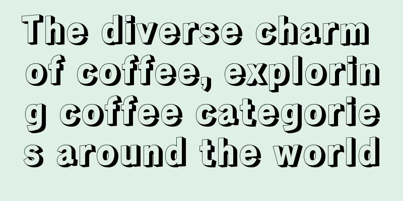 The diverse charm of coffee, exploring coffee categories around the world