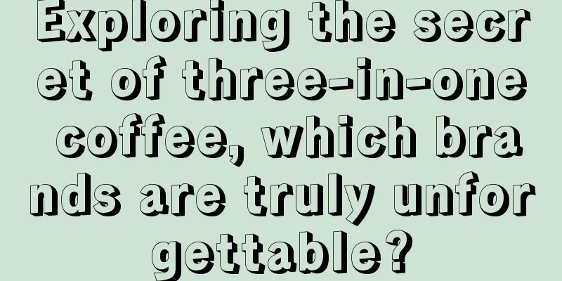 Exploring the secret of three-in-one coffee, which brands are truly unforgettable?