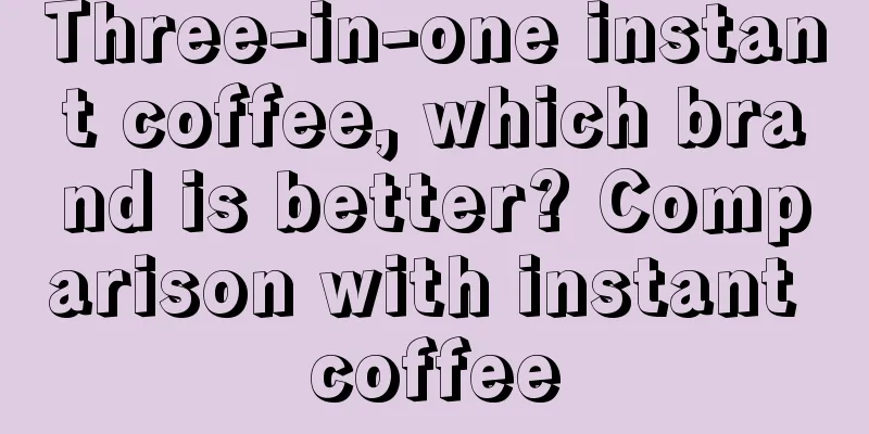 Three-in-one instant coffee, which brand is better? Comparison with instant coffee