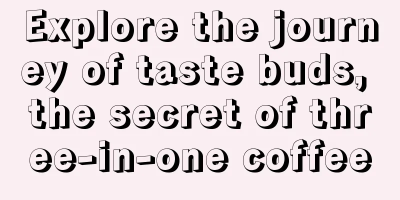 Explore the journey of taste buds, the secret of three-in-one coffee