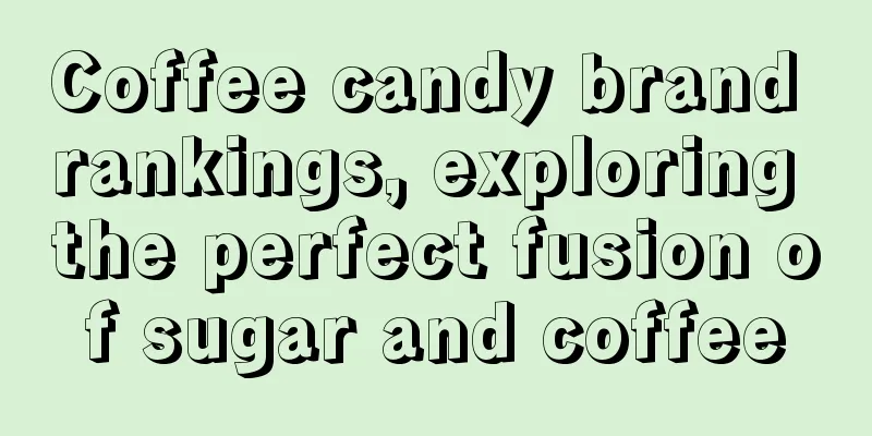 Coffee candy brand rankings, exploring the perfect fusion of sugar and coffee