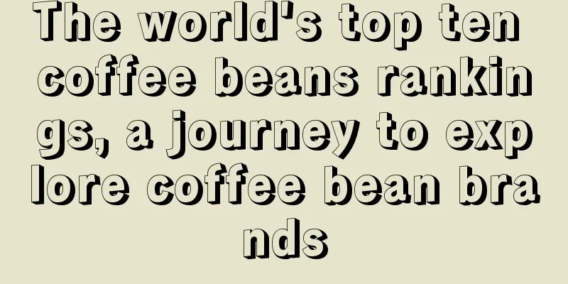 The world's top ten coffee beans rankings, a journey to explore coffee bean brands