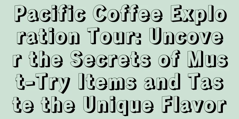 Pacific Coffee Exploration Tour: Uncover the Secrets of Must-Try Items and Taste the Unique Flavor