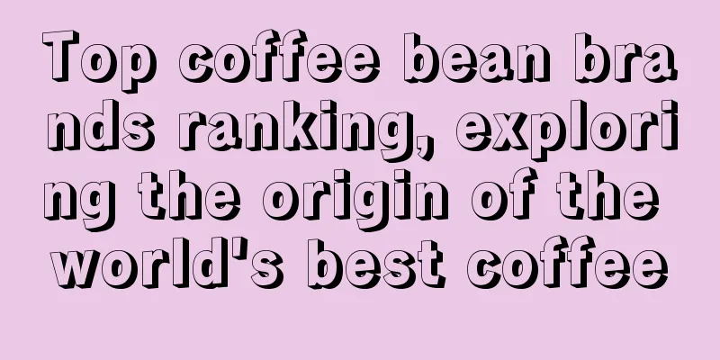 Top coffee bean brands ranking, exploring the origin of the world's best coffee