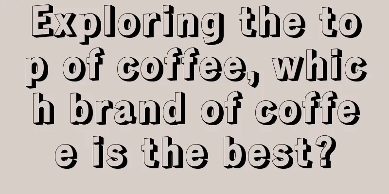 Exploring the top of coffee, which brand of coffee is the best?