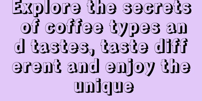 Explore the secrets of coffee types and tastes, taste different and enjoy the unique