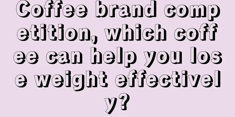 Coffee brand competition, which coffee can help you lose weight effectively?