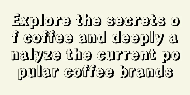 Explore the secrets of coffee and deeply analyze the current popular coffee brands