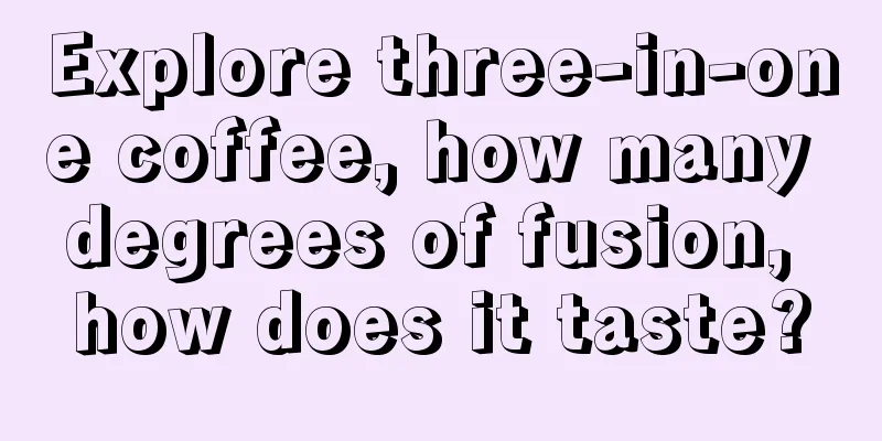 Explore three-in-one coffee, how many degrees of fusion, how does it taste?