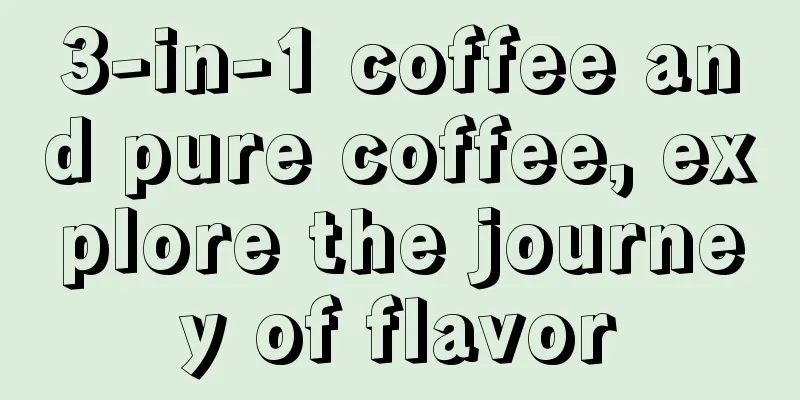 3-in-1 coffee and pure coffee, explore the journey of flavor