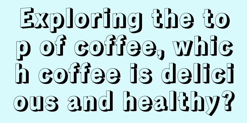 Exploring the top of coffee, which coffee is delicious and healthy?