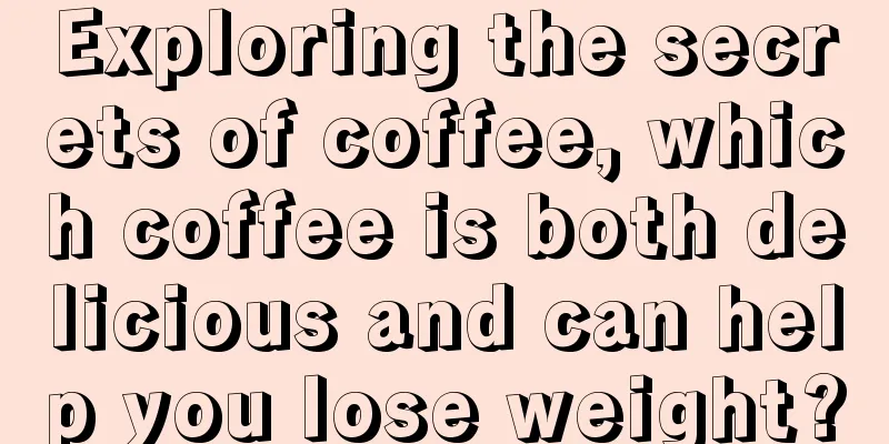 Exploring the secrets of coffee, which coffee is both delicious and can help you lose weight?