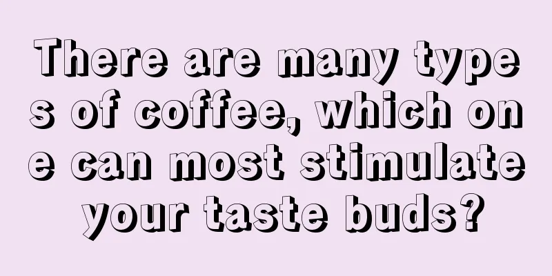 There are many types of coffee, which one can most stimulate your taste buds?