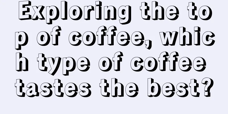 Exploring the top of coffee, which type of coffee tastes the best?