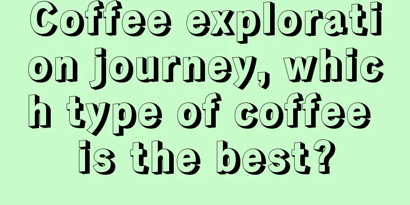 Coffee exploration journey, which type of coffee is the best?