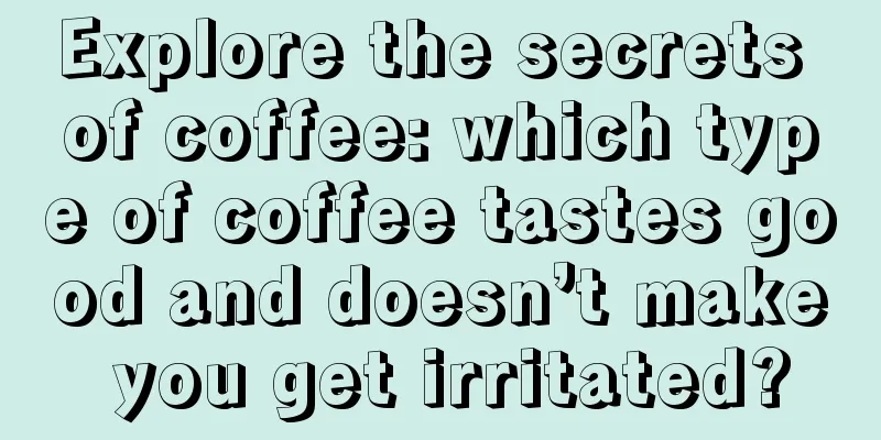 Explore the secrets of coffee: which type of coffee tastes good and doesn’t make you get irritated?