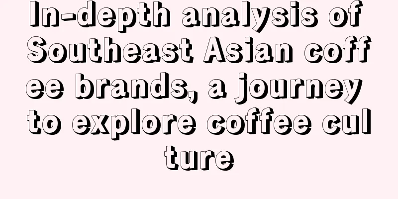 In-depth analysis of Southeast Asian coffee brands, a journey to explore coffee culture