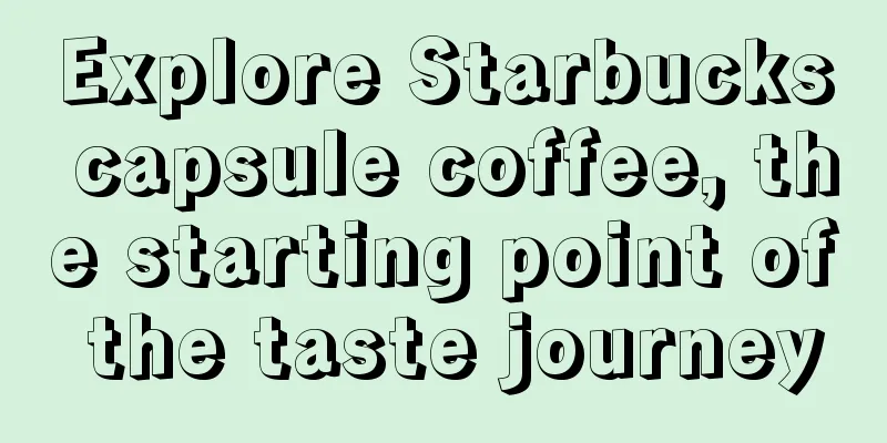 Explore Starbucks capsule coffee, the starting point of the taste journey