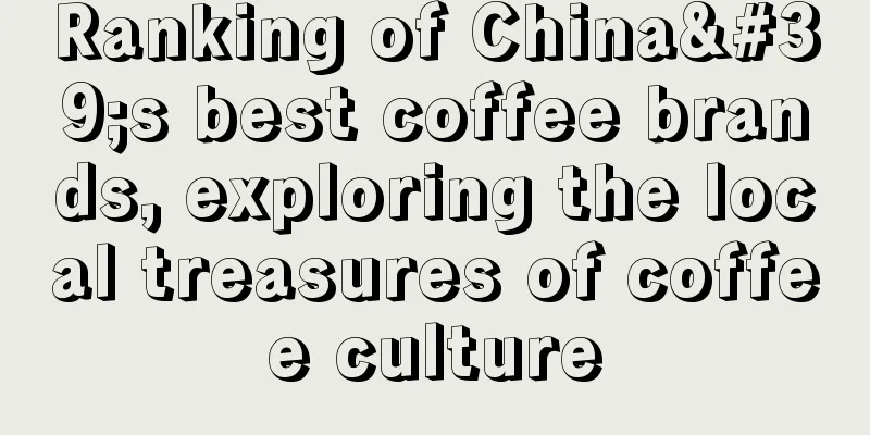 Ranking of China's best coffee brands, exploring the local treasures of coffee culture