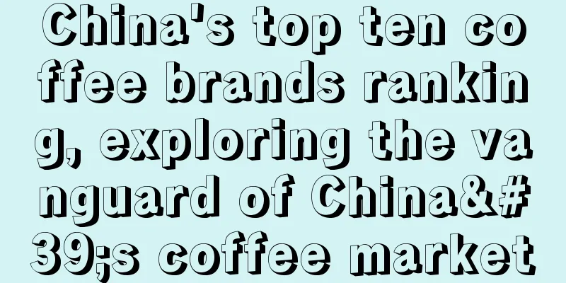 China's top ten coffee brands ranking, exploring the vanguard of China's coffee market