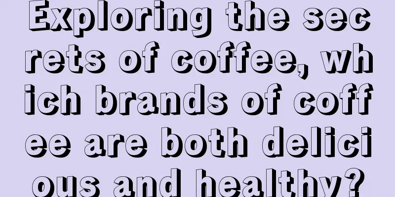 Exploring the secrets of coffee, which brands of coffee are both delicious and healthy?