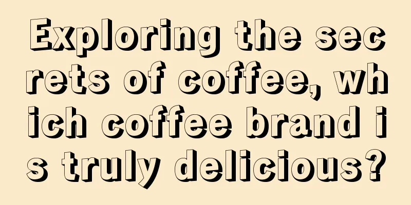 Exploring the secrets of coffee, which coffee brand is truly delicious?