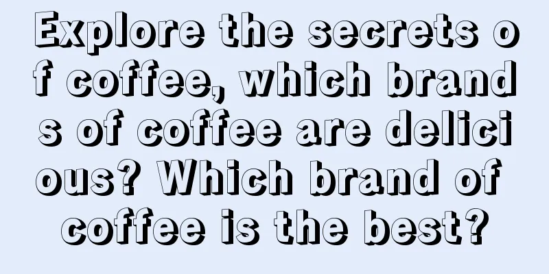 Explore the secrets of coffee, which brands of coffee are delicious? Which brand of coffee is the best?