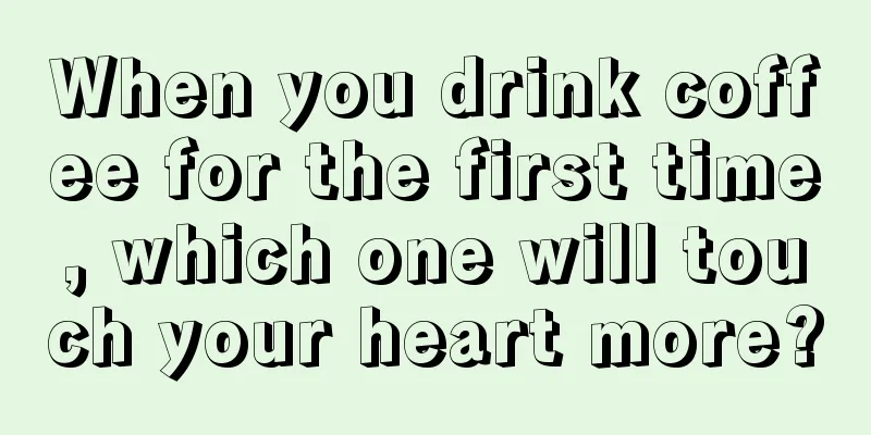 When you drink coffee for the first time, which one will touch your heart more?