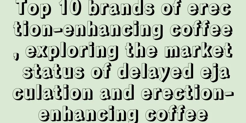 Top 10 brands of erection-enhancing coffee, exploring the market status of delayed ejaculation and erection-enhancing coffee