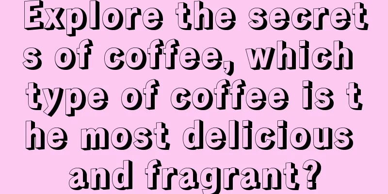 Explore the secrets of coffee, which type of coffee is the most delicious and fragrant?