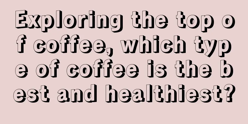 Exploring the top of coffee, which type of coffee is the best and healthiest?