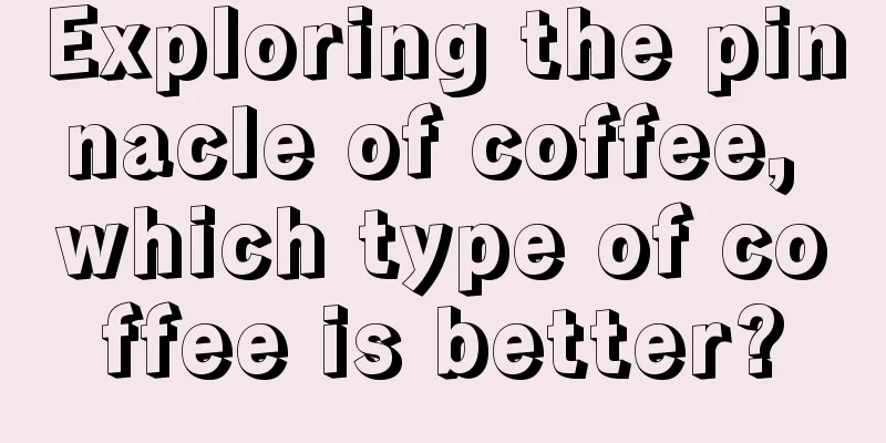 Exploring the pinnacle of coffee, which type of coffee is better?