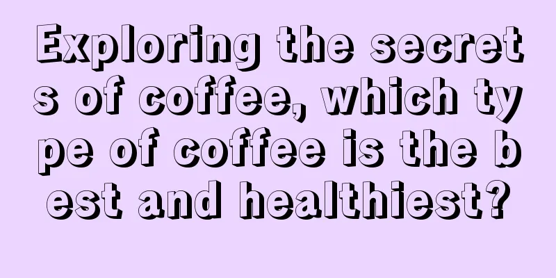 Exploring the secrets of coffee, which type of coffee is the best and healthiest?