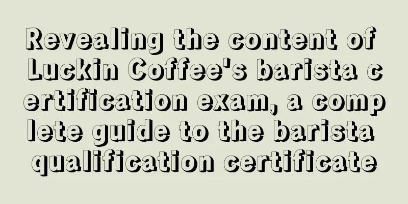 Revealing the content of Luckin Coffee's barista certification exam, a complete guide to the barista qualification certificate