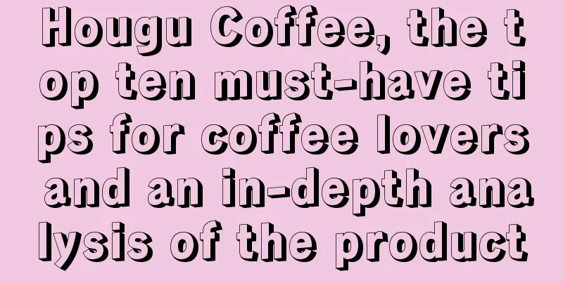 Hougu Coffee, the top ten must-have tips for coffee lovers and an in-depth analysis of the product