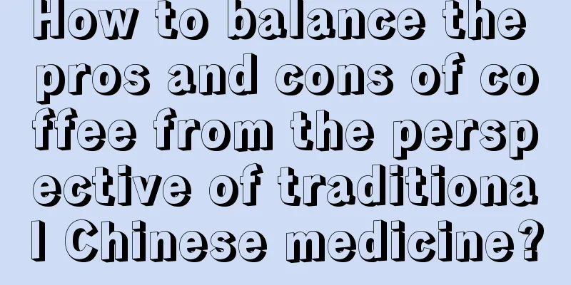 How to balance the pros and cons of coffee from the perspective of traditional Chinese medicine?