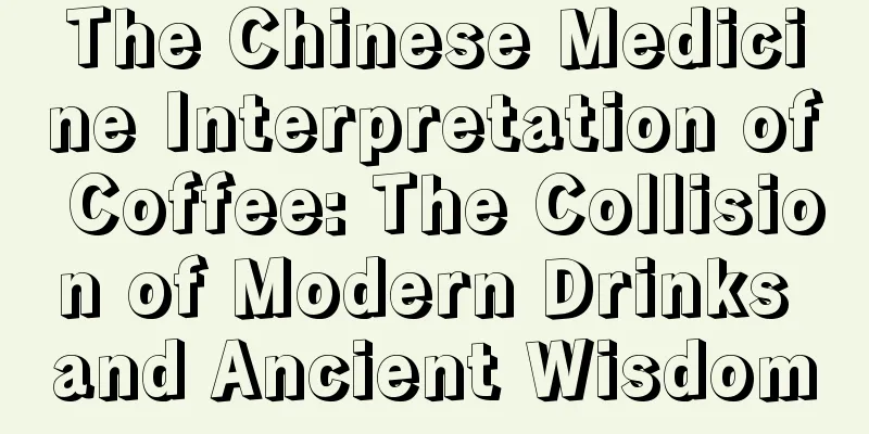 The Chinese Medicine Interpretation of Coffee: The Collision of Modern Drinks and Ancient Wisdom