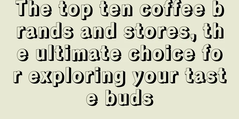 The top ten coffee brands and stores, the ultimate choice for exploring your taste buds